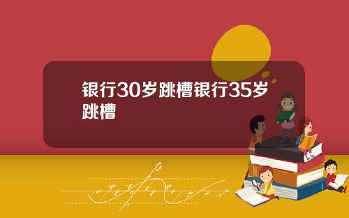 银行30岁跳槽银行35岁跳槽