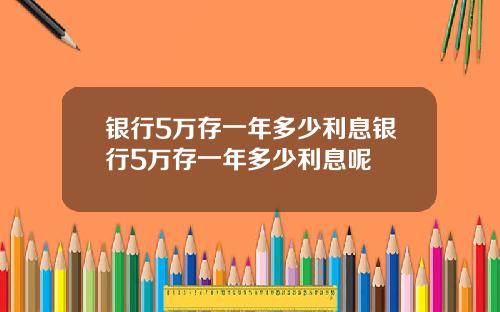 银行5万存一年多少利息银行5万存一年多少利息呢