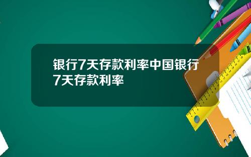 银行7天存款利率中国银行7天存款利率