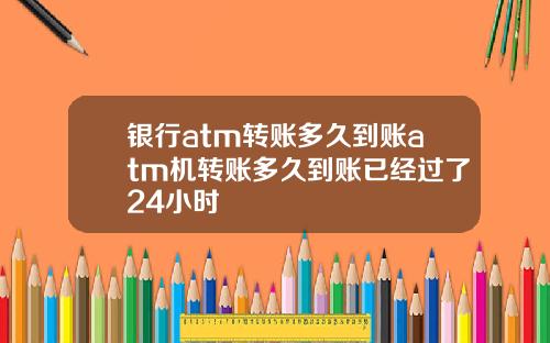 银行atm转账多久到账atm机转账多久到账已经过了24小时