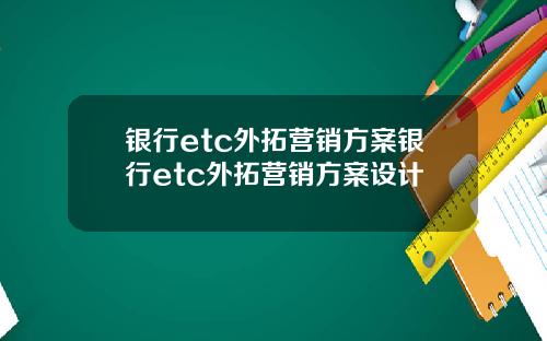 银行etc外拓营销方案银行etc外拓营销方案设计