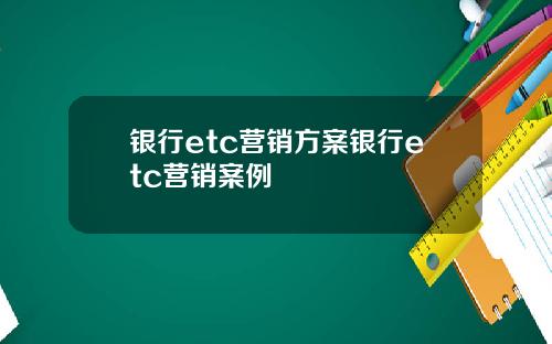 银行etc营销方案银行etc营销案例