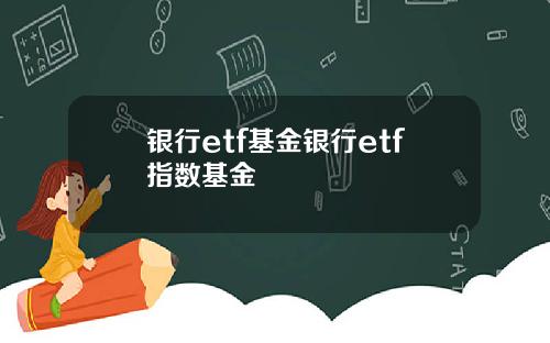 银行etf基金银行etf指数基金