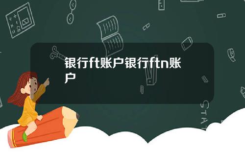 银行ft账户银行ftn账户