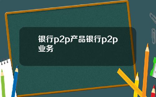 银行p2p产品银行p2p业务