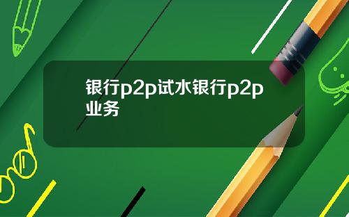 银行p2p试水银行p2p业务