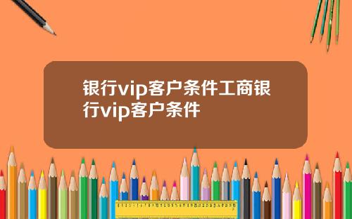 银行vip客户条件工商银行vip客户条件