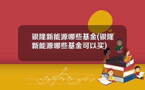 银隆新能源哪些基金(银隆新能源哪些基金可以买)