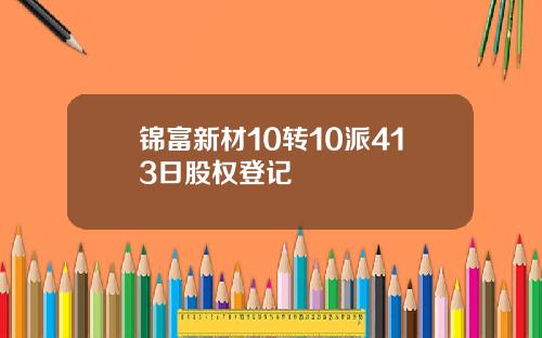 锦富新材10转10派413日股权登记