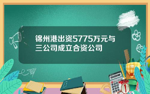锦州港出资5775万元与三公司成立合资公司