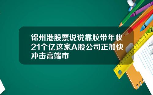 锦州港股票说说靠胶带年收21个亿这家A股公司正加快冲击高端市