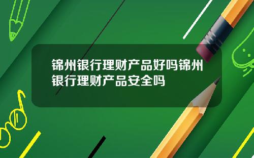 锦州银行理财产品好吗锦州银行理财产品安全吗
