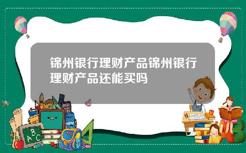 锦州银行理财产品锦州银行理财产品还能买吗