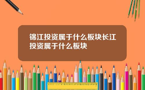 锦江投资属于什么板块长江投资属于什么板块