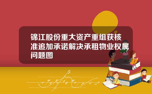锦江股份重大资产重组获核准追加承诺解决承租物业权属问题图