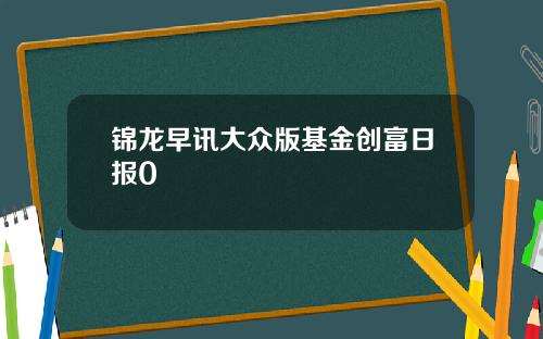 锦龙早讯大众版基金创富日报0