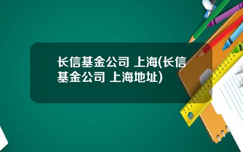 长信基金公司 上海(长信基金公司 上海地址)