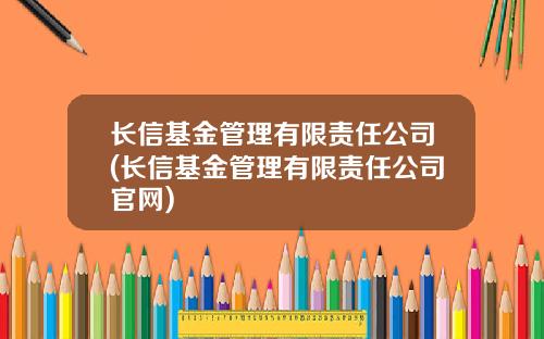 长信基金管理有限责任公司(长信基金管理有限责任公司官网)