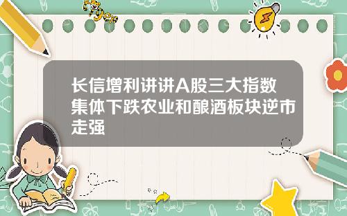 长信增利讲讲A股三大指数集体下跌农业和酿酒板块逆市走强