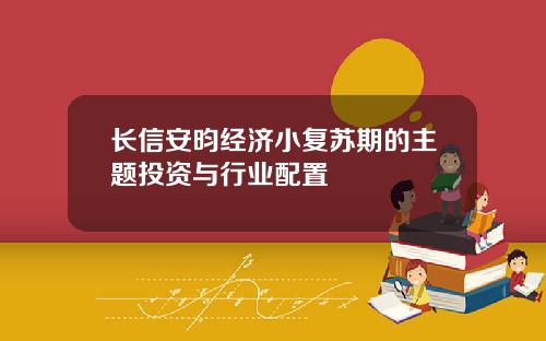 长信安昀经济小复苏期的主题投资与行业配置