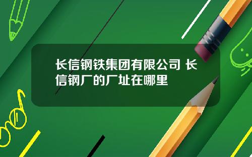 长信钢铁集团有限公司 长信钢厂的厂址在哪里