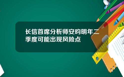 长信首席分析师安昀明年二季度可能出现风险点
