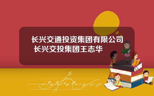 长兴交通投资集团有限公司 长兴交投集团王志华