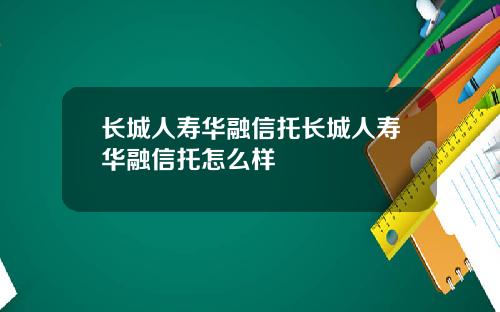 长城人寿华融信托长城人寿华融信托怎么样