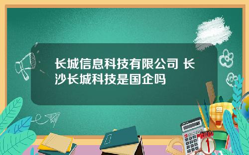 长城信息科技有限公司 长沙长城科技是国企吗