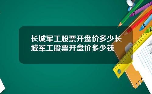 长城军工股票开盘价多少长城军工股票开盘价多少钱