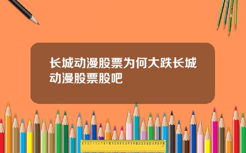 长城动漫股票为何大跌长城动漫股票股吧