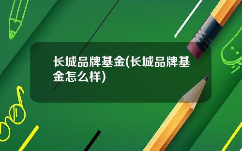 长城品牌基金(长城品牌基金怎么样)