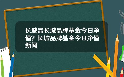 长城品长城品牌基金今日净值？长城品牌基金今日净值 新闻