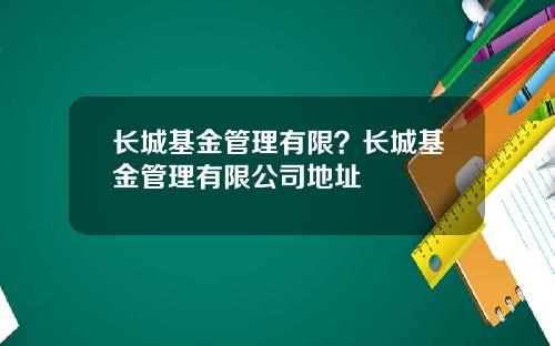长城基金管理有限？长城基金管理有限公司地址