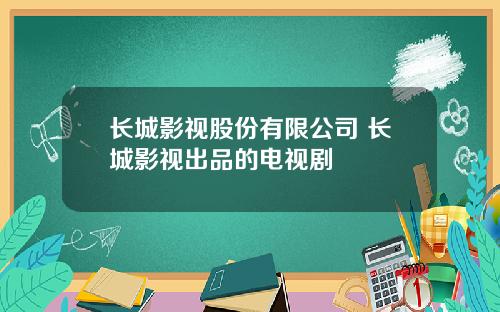 长城影视股份有限公司 长城影视出品的电视剧