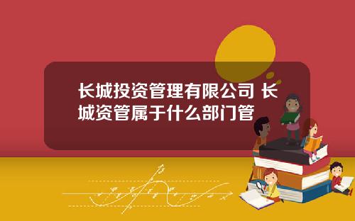 长城投资管理有限公司 长城资管属于什么部门管