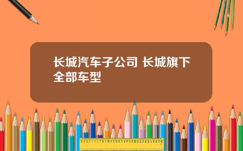 长城汽车子公司 长城旗下全部车型