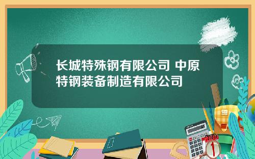 长城特殊钢有限公司 中原特钢装备制造有限公司