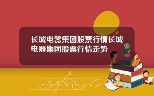 长城电器集团股票行情长城电器集团股票行情走势