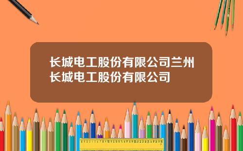 长城电工股份有限公司兰州长城电工股份有限公司