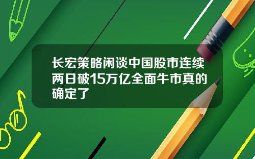 长宏策略闲谈中国股市连续两日破15万亿全面牛市真的确定了