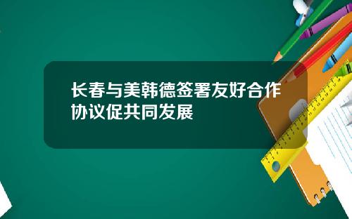 长春与美韩德签署友好合作协议促共同发展
