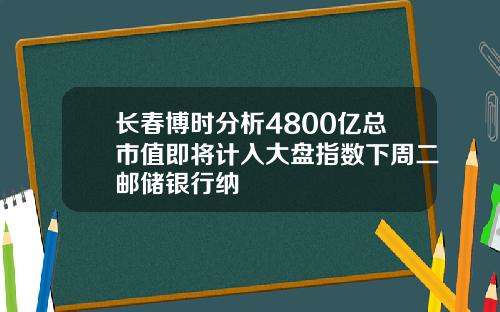 长春博时分析4800亿总市值即将计入大盘指数下周二邮储银行纳