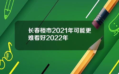 长春楼市2021年可能更难看好2022年