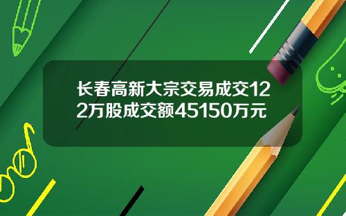 长春高新大宗交易成交122万股成交额45150万元
