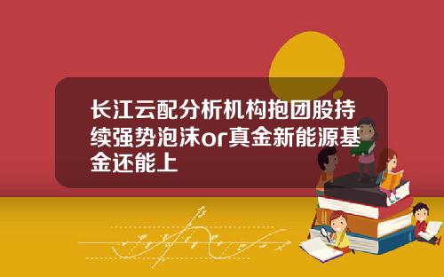 长江云配分析机构抱团股持续强势泡沫or真金新能源基金还能上