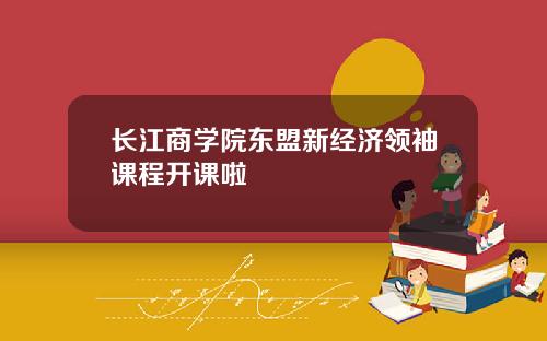 长江商学院东盟新经济领袖课程开课啦