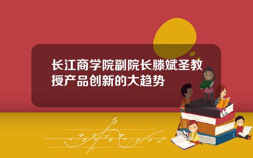 长江商学院副院长滕斌圣教授产品创新的大趋势