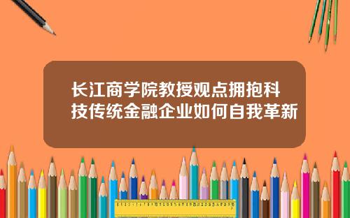 长江商学院教授观点拥抱科技传统金融企业如何自我革新