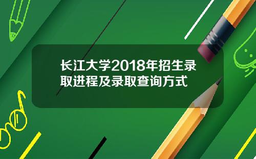 长江大学2018年招生录取进程及录取查询方式